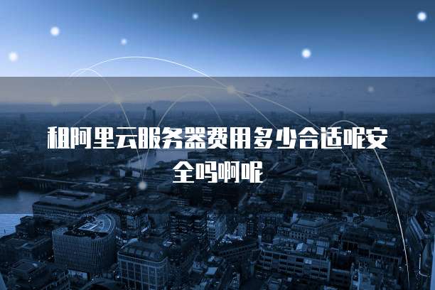 租阿里云服务器费用多少合适呢安全吗啊呢