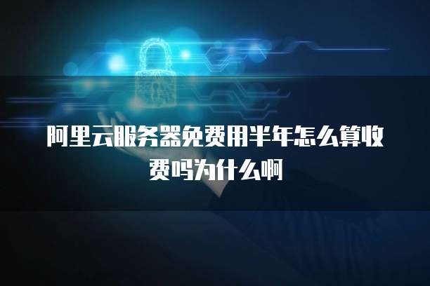 阿里云服务器免费用半年怎么算收费吗为什么啊