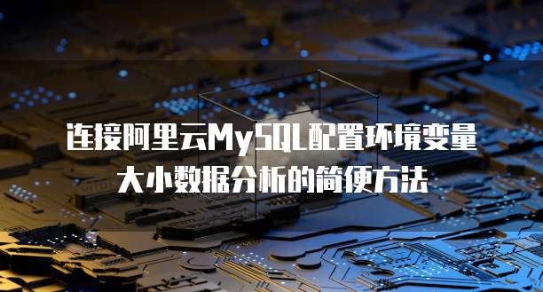 连接阿里云MySQL配置环境变量大小数据分析的简便方法