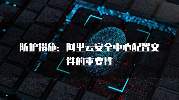 防护措施:阿里云安全中心配置文件的重要性