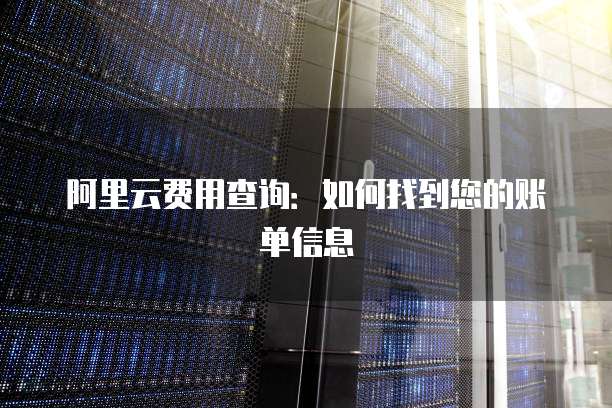 阿里云费用查询：如何找到您的账单信息