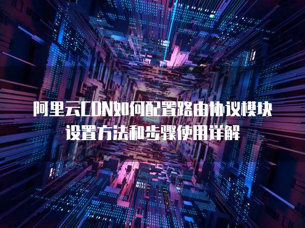 阿里云CDN如何配置路由协议模块设置方法和步骤使用详解