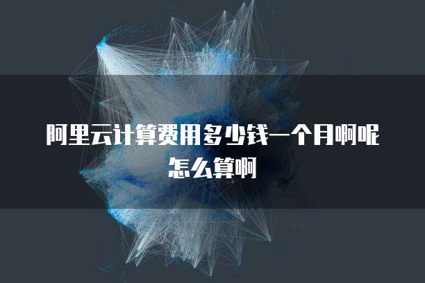 阿里云计算费用多少钱一个月啊呢怎么算啊