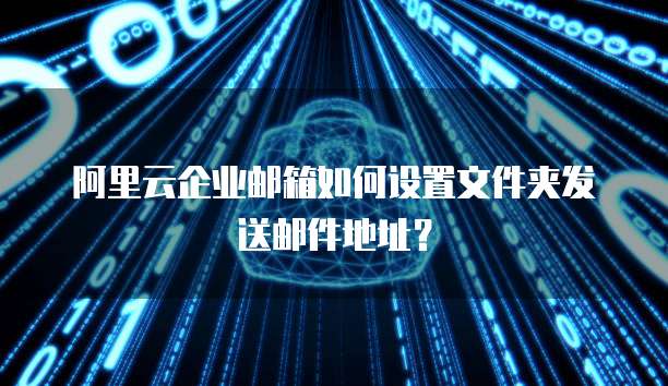 阿里云企业邮箱如何设置文件夹发送邮件地址?