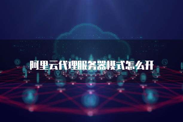 阿里云代理服务器模式怎么开