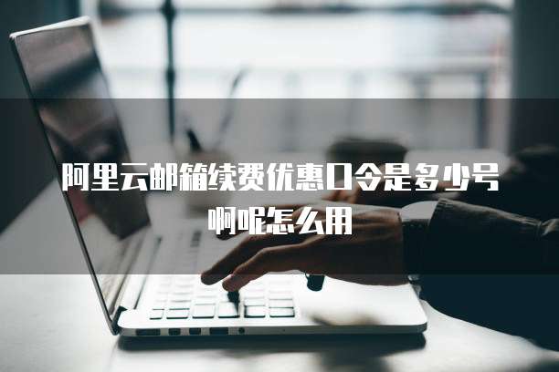 阿里云邮箱续费优惠口令是多少号啊呢怎么用