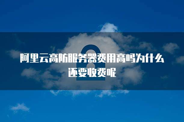 阿里云高防服务器费用高吗为什么还要收费呢