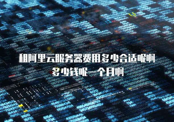 租阿里云服务器费用多少合适呢啊多少钱呢一个月啊
