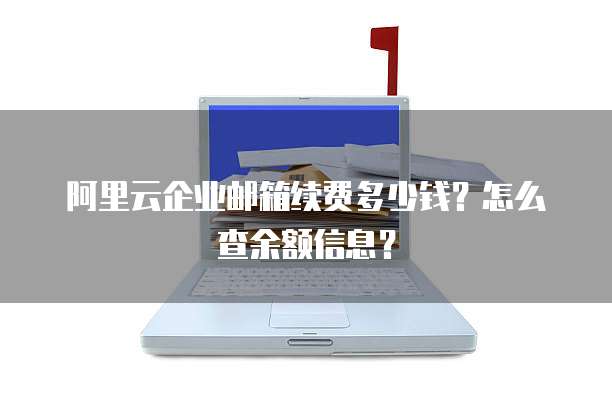 阿里云企业邮箱续费多少钱?怎么查余额信息?