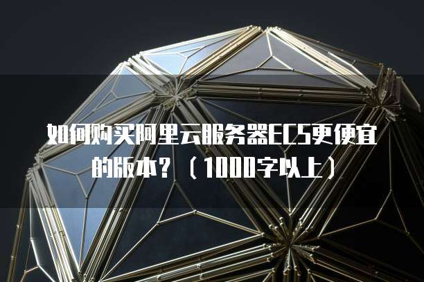 如何购买阿里云服务器ECS更便宜的版本?(1000字以上)