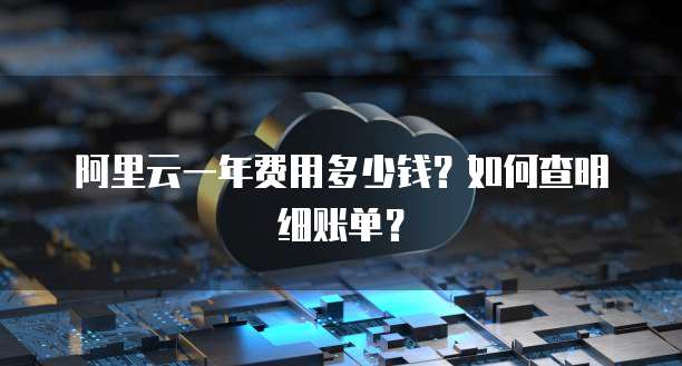 阿里云一年费用多少钱?如何查明细账单?