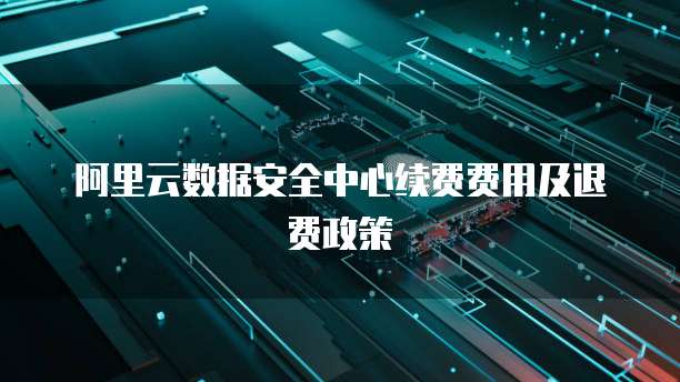 阿里云数据安全中心续费费用及退费政策