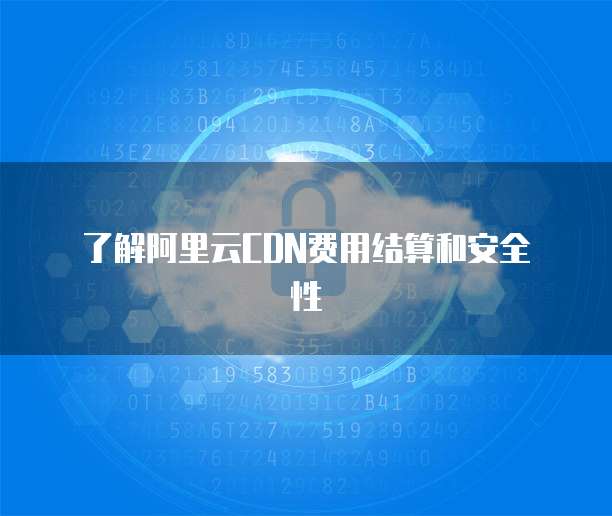 了解阿里云CDN费用结算和安全性