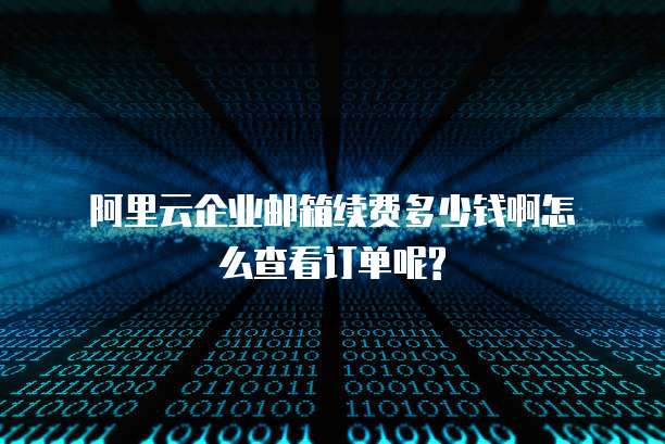 阿里云企业邮箱续费多少钱啊怎么查看订单呢?