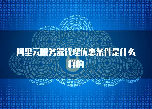 阿里云服务器代理优惠条件是什么样的