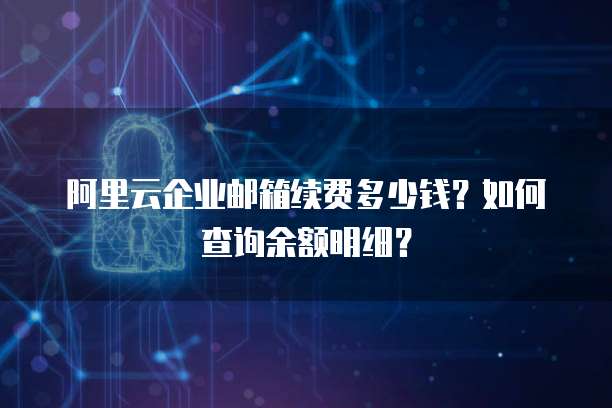 阿里云企业邮箱续费多少钱?如何查询余额明细?
