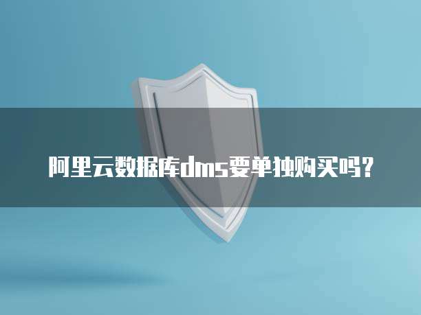 阿里云数据库dms要单独购买吗？