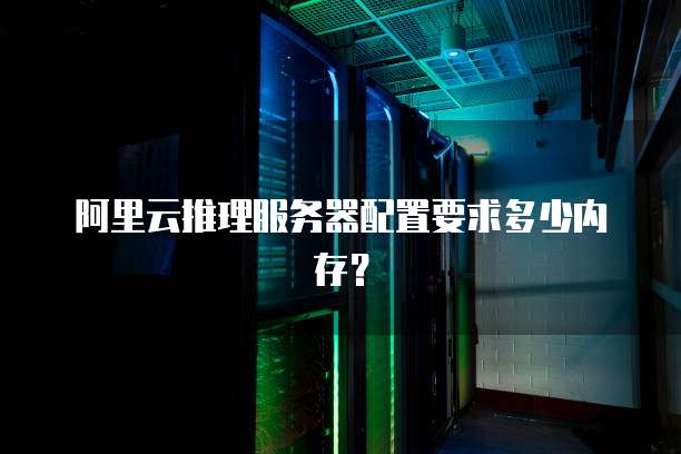 阿里云推理服务器配置要求多少内存?