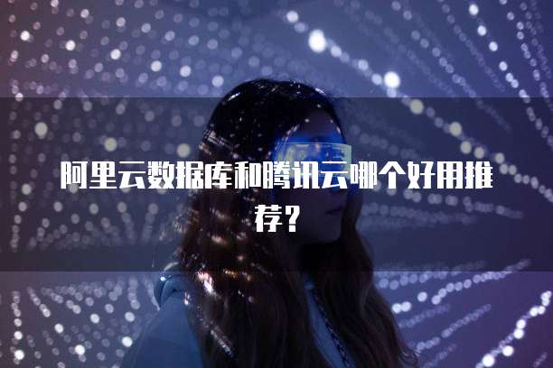 阿里云数据库和腾讯云哪个好用推荐?
