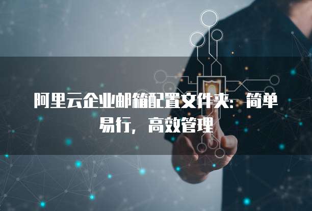 阿里云企业邮箱配置文件夹:简单易行,高效管理