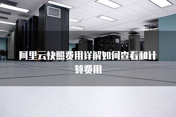 阿里云快照费用详解如何查看和计算费用