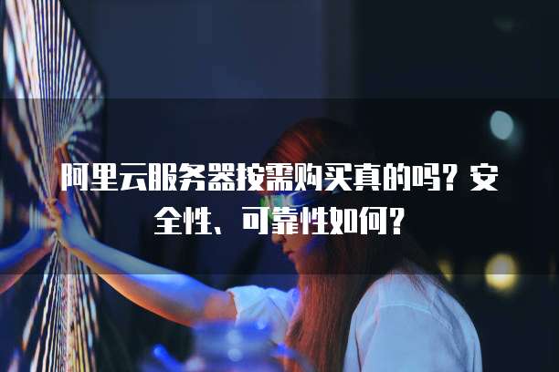 阿里云服务器按需购买真的吗?安全性、可靠性如何?