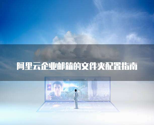 阿里云企业邮箱的文件夹配置指南