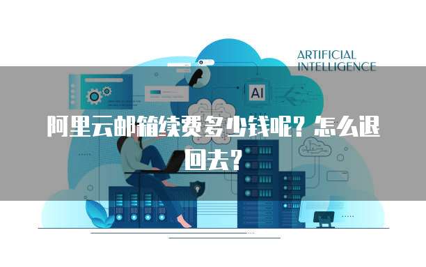 阿里云邮箱续费多少钱呢?怎么退回去?