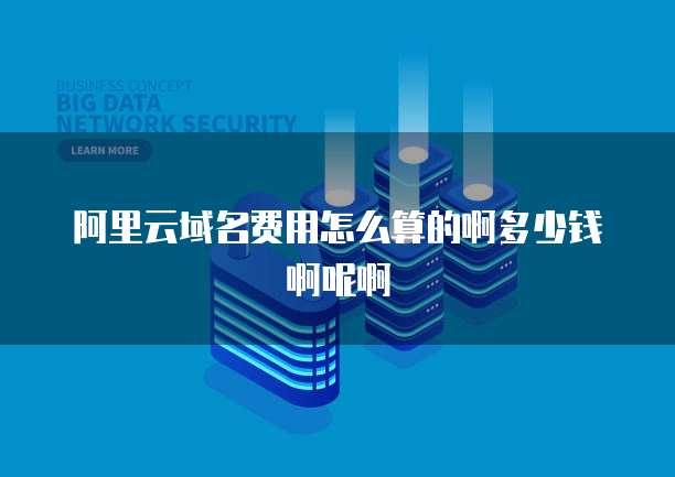 阿里云域名费用怎么算的啊多少钱啊呢啊