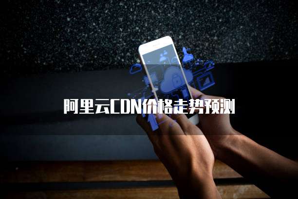 阿里云CDN价格走势预测