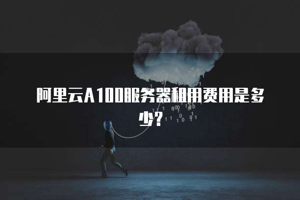 阿里云A100服务器租用费用是多少？