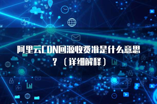 阿里云CDN回源收费准是什么意思?(详细解释)