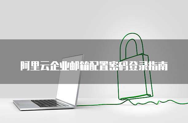 阿里云企业邮箱配置密码登录指南