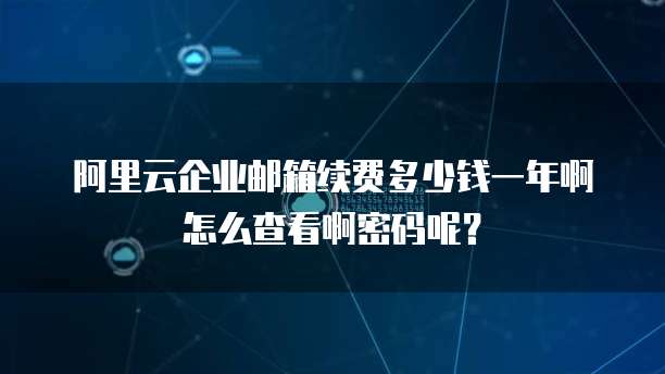 阿里云企业邮箱续费多少钱一年啊怎么查看啊密码呢?