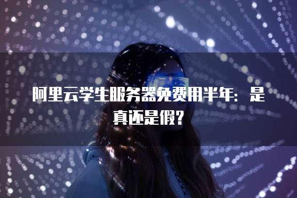 阿里云学生服务器免费用半年:是真还是假?