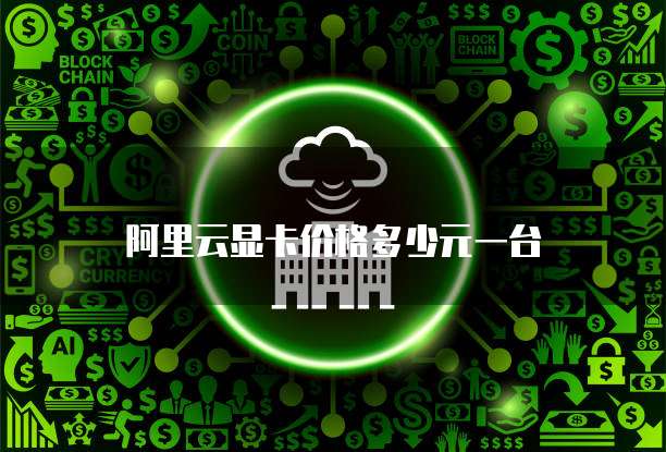 阿里云显卡价格多少元一台