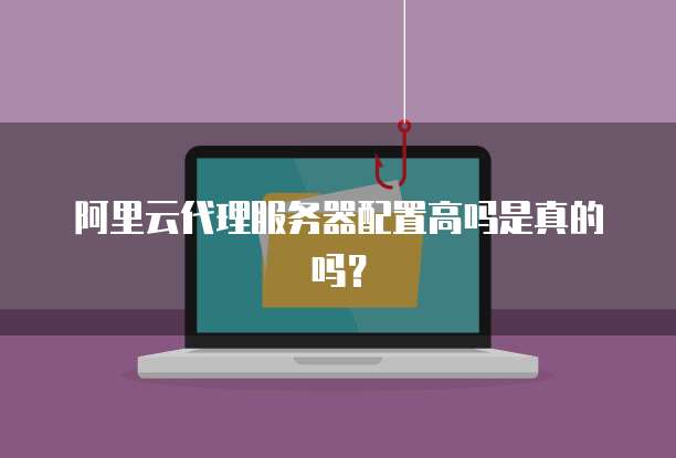 阿里云代理服务器配置高吗是真的吗?