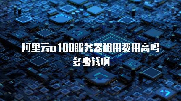 阿里云a100服务器租用费用高吗多少钱啊