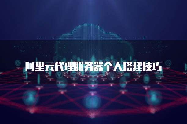 阿里云代理服务器个人搭建技巧