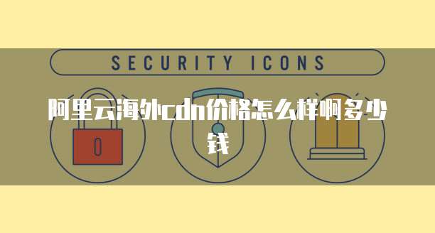 阿里云海外cdn价格怎么样啊多少钱