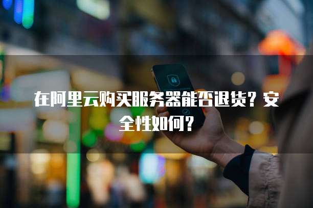 在阿里云购买服务器能否退货?安全性如何?
