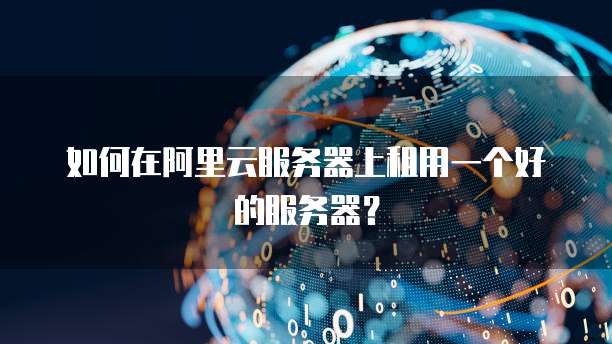 如何在阿里云服务器上租用一个好的服务器?