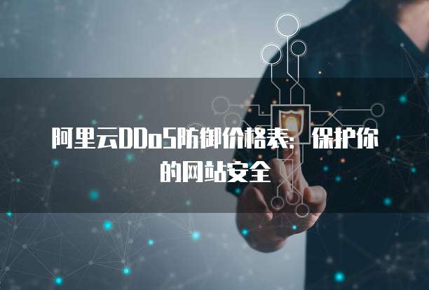 阿里云DDoS防御价格表:保护你的网站安全