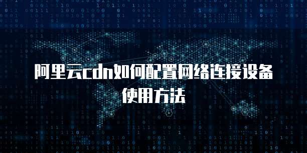 阿里云cdn如何配置网络连接设备使用方法