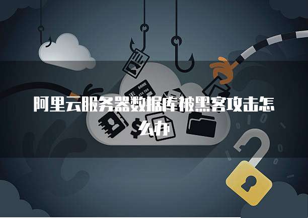 阿里云服务器数据库被黑客攻击怎么办