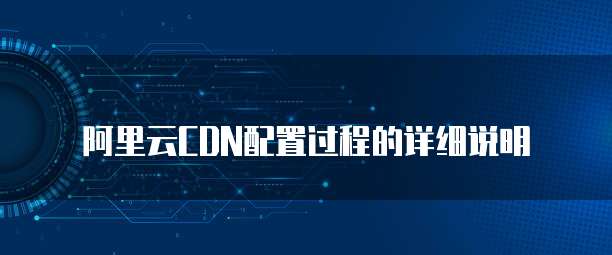  阿里云CDN配置过程的详细说明