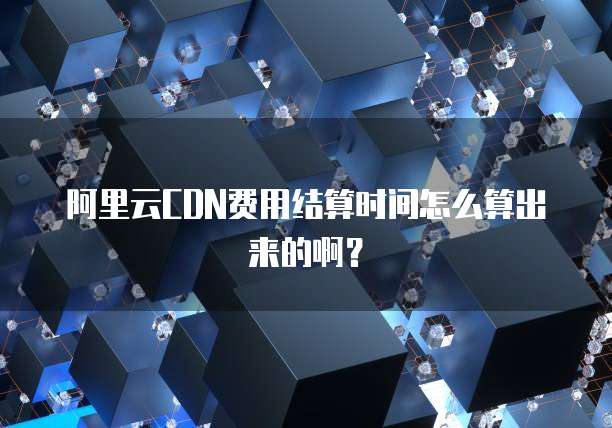 阿里云CDN费用结算时间怎么算出来的啊?