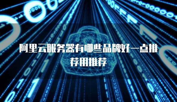 阿里云服务器有哪些品牌好一点推荐用推荐