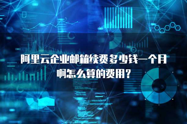 阿里云企业邮箱续费多少钱一个月啊怎么算的费用?