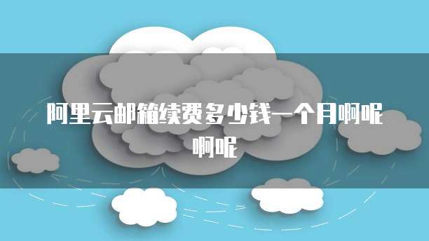 阿里云邮箱续费多少钱一个月啊呢啊呢
